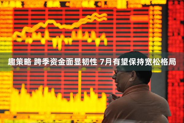 趣策略 跨季资金面显韧性 7月有望保持宽松格局