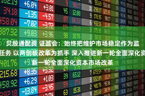 贝股通配资 证监会：始终把维护市场稳定作为监管工作首要任务 以两创板改革为抓手 深入推进新一轮全面深化资本市场改革
