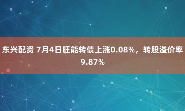 东兴配资 7月4日旺能转债上涨0.08%，转股溢价率9.87%