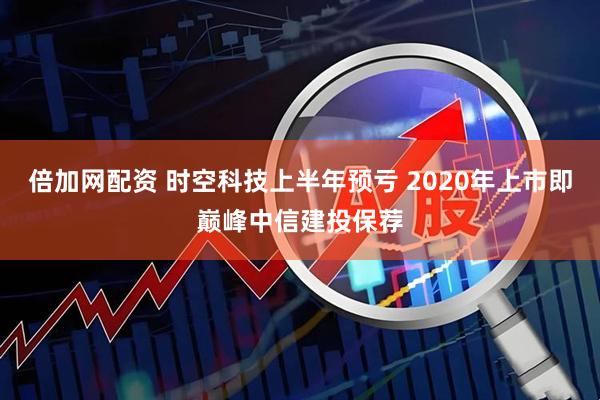 倍加网配资 时空科技上半年预亏 2020年上市即巅峰中信建投保荐