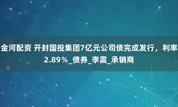 金河配资 开封国投集团7亿元公司债完成发行，利率2.89％_债券_李震_承销商
