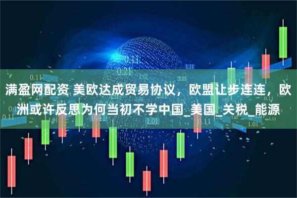 满盈网配资 美欧达成贸易协议，欧盟让步连连，欧洲或许反思为何当初不学中国_美国_关税_能源