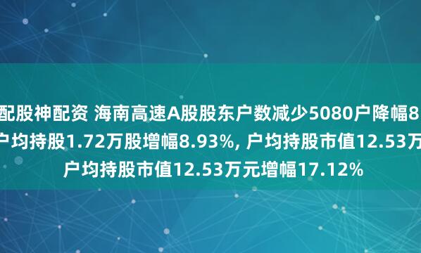 配股神配资 海南高速A股股东户数减少5080户降幅8.20%, 流通A股户均持股1.72万股增幅8.93%, 户均持股市值12.53万元增幅17.12%