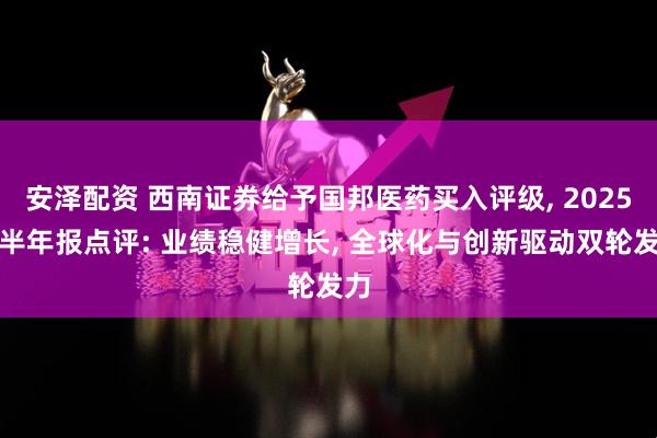 安泽配资 西南证券给予国邦医药买入评级, 2025年半年报点评: 业绩稳健增长, 全球化与创新驱动双轮发力