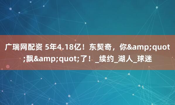 广瑞网配资 5年4.18亿！东契奇，你&quot;飘&quot;了！_续约_湖人_球迷
