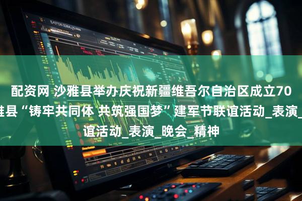 配资网 沙雅县举办庆祝新疆维吾尔自治区成立70周年暨沙雅县“铸牢共同体 共筑强国梦”建军节联谊活动_表演_晚会_精神