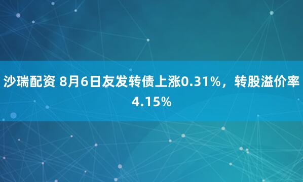 沙瑞配资 8月6日友发转债上涨0.31%，转股溢价率4.15%