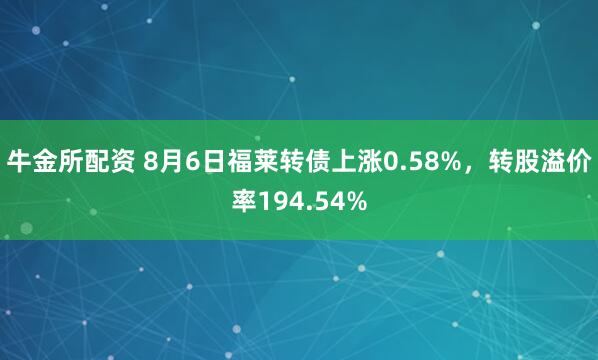 牛金所配资 8月6日福莱转债上涨0.58%，转股溢价率194.54%