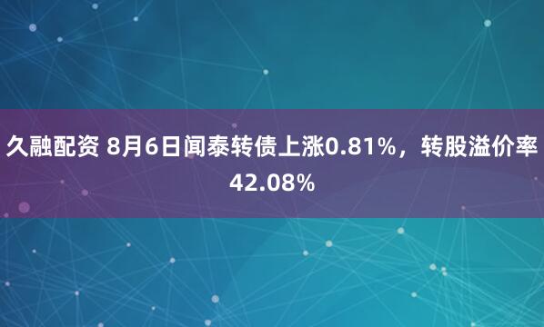 久融配资 8月6日闻泰转债上涨0.81%，转股溢价率42.08%