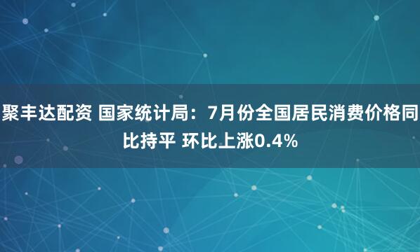 聚丰达配资 国家统计局：7月份全国居民消费价格同比持平 环比上涨0.4%