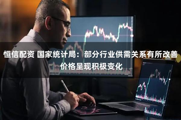 恒信配资 国家统计局：部分行业供需关系有所改善 价格呈现积极变化