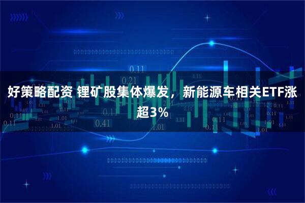 好策略配资 锂矿股集体爆发，新能源车相关ETF涨超3%