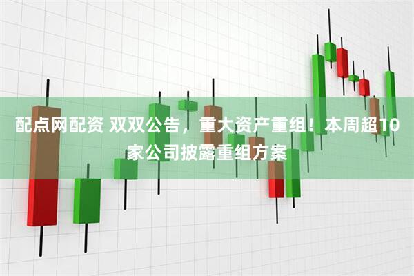 配点网配资 双双公告，重大资产重组！本周超10家公司披露重组方案