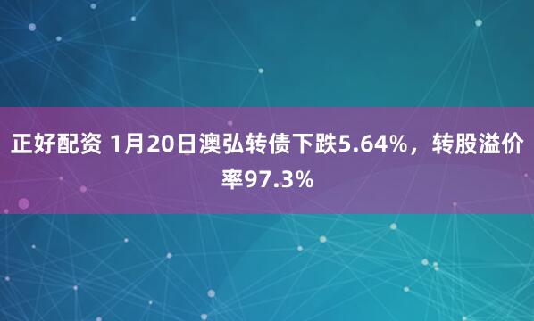 正好配资 1月20日澳弘转债下跌5.64%，转股溢价率97.3%