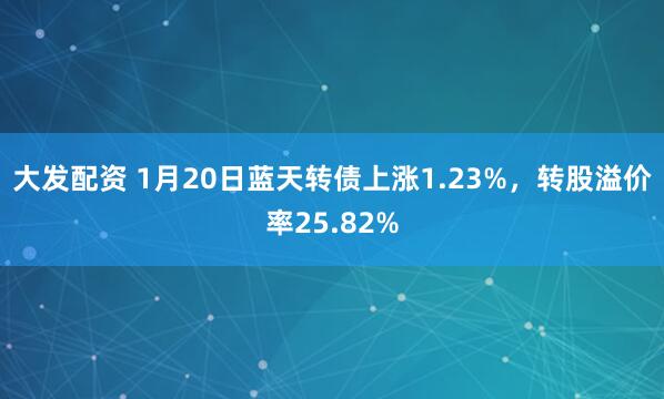 大发配资 1月20日蓝天转债上涨1.23%，转股溢价率25.82%