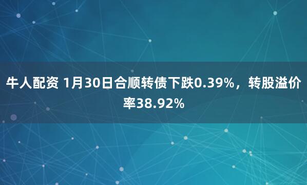 牛人配资 1月30日合顺转债下跌0.39%，转股溢价率38.92%