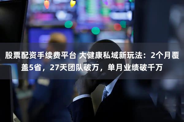 股票配资手续费平台 大健康私域新玩法：2个月覆盖5省，27天团队破万，单月业绩破千万