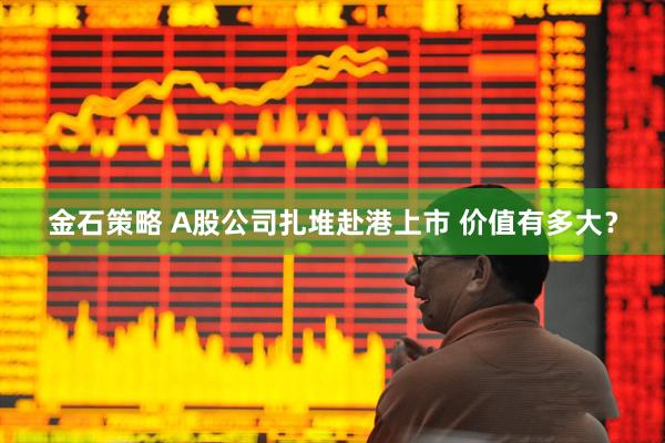 金石策略 A股公司扎堆赴港上市 价值有多大？