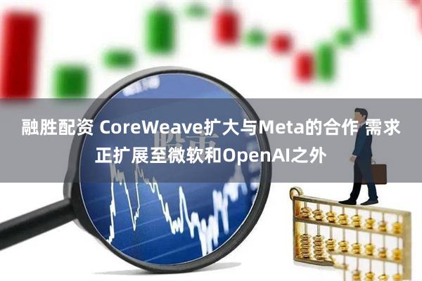 融胜配资 CoreWeave扩大与Meta的合作 需求正扩展至微软和OpenAI之外