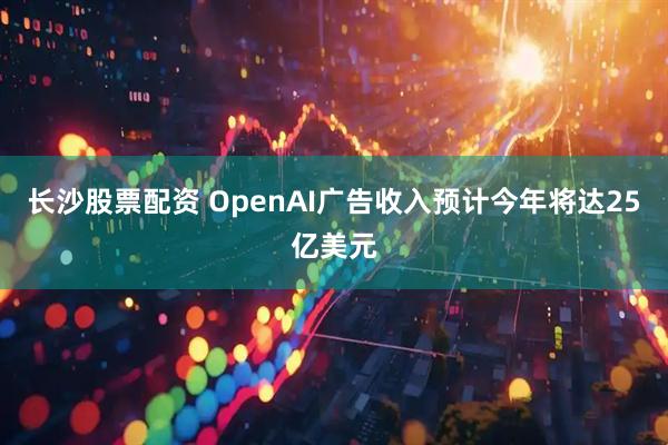 长沙股票配资 OpenAI广告收入预计今年将达25亿美元