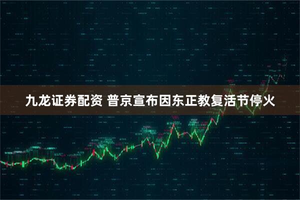 九龙证券配资 普京宣布因东正教复活节停火