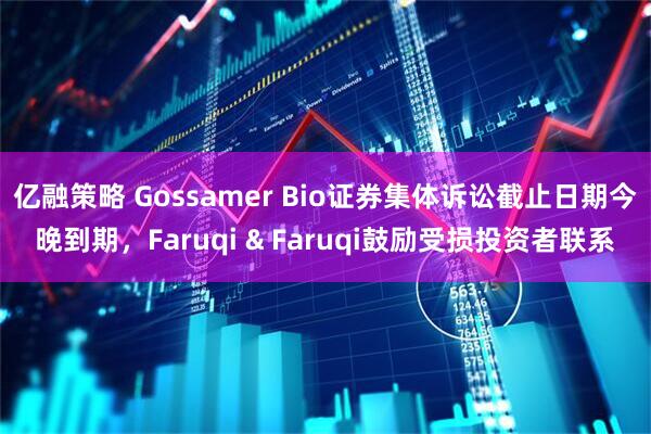 亿融策略 Gossamer Bio证券集体诉讼截止日期今晚到期，Faruqi & Faruqi鼓励受损投资者联系