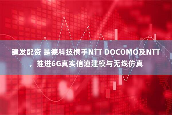 建发配资 是德科技携手NTT DOCOMO及NTT，推进6G真实信道建模与无线仿真