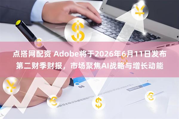 点搭网配资 Adobe将于2026年6月11日发布第二财季财报，市场聚焦AI战略与增长动能