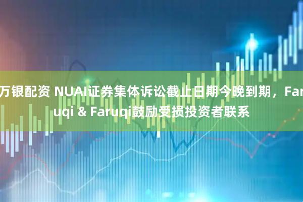万银配资 NUAI证券集体诉讼截止日期今晚到期，Faruqi & Faruqi鼓励受损投资者联系