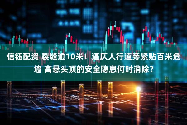 信钰配资 裂缝逾10米！逼仄人行道旁紧贴百米危墙 高悬头顶的安全隐患何时消除？