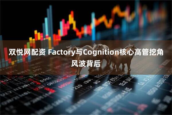 双悦网配资 Factory与Cognition核心高管挖角风波背后